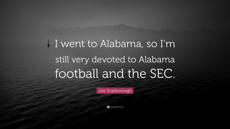 Joe Scarborough Quote: “I went to Alabama, so I’m still very devoted to Alabama football and the SEC.”