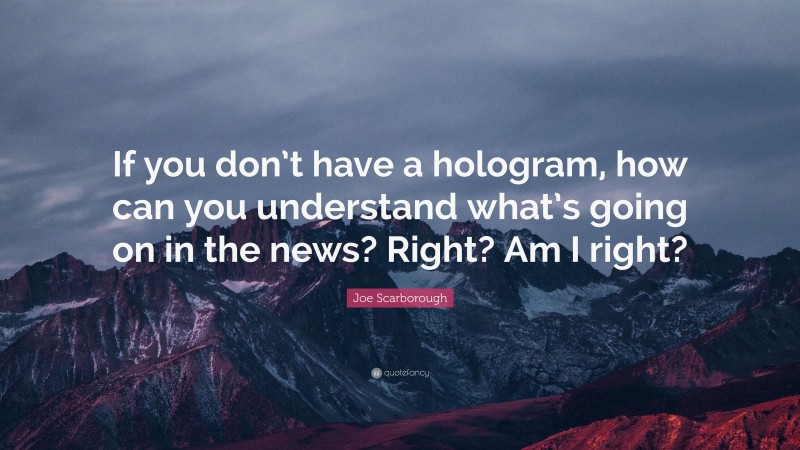 Joe Scarborough Quote: “If you don’t have a hologram, how can you understand what’s going on in the news? Right? Am I right?”