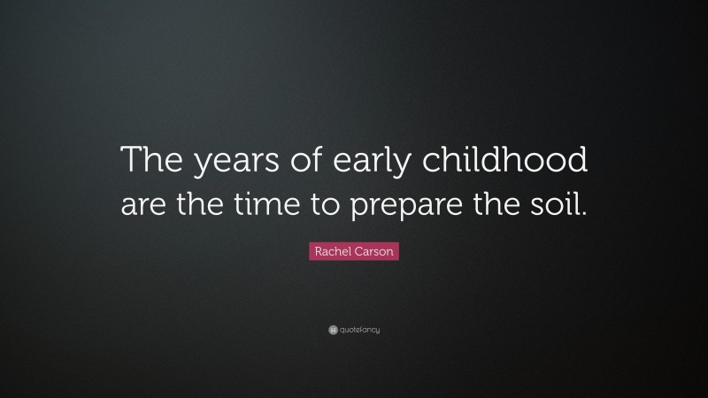 Rachel Carson Quote: “The years of early childhood are the time to prepare the soil.”