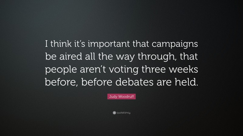 Judy Woodruff Quote: “I think it’s important that campaigns be aired all the way through, that people aren’t voting three weeks before, before debates are held.”