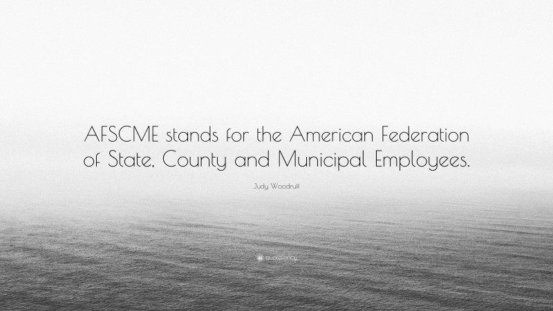 Judy Woodruff Quote: “AFSCME stands for the American Federation of State, County and Municipal Employees.”