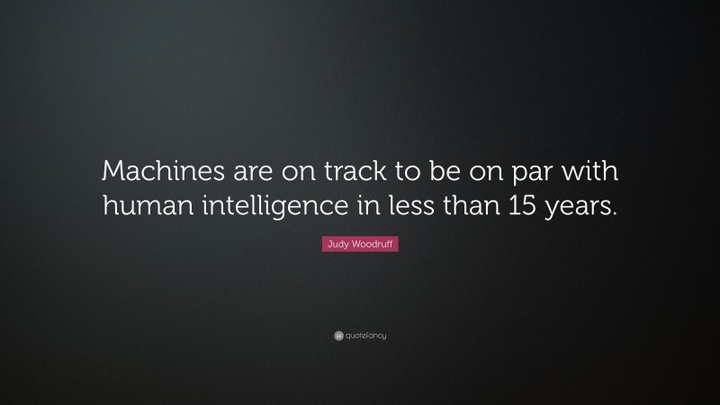 Judy Woodruff Quote: “Machines are on track to be on par with human intelligence in less than 15 years.”