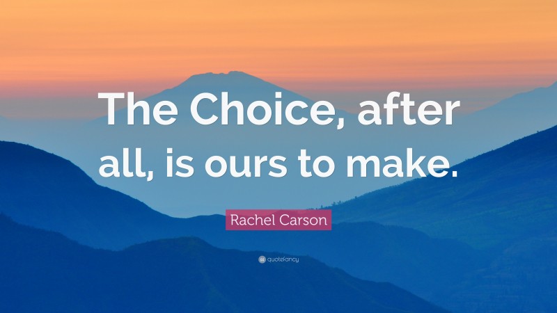 Rachel Carson Quote: “The Choice, after all, is ours to make.”