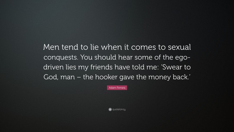 Adam Ferrara Quote: “Men tend to lie when it comes to sexual conquests. You should hear some of the ego-driven lies my friends have told me: ‘Swear to God, man – the hooker gave the money back.’”