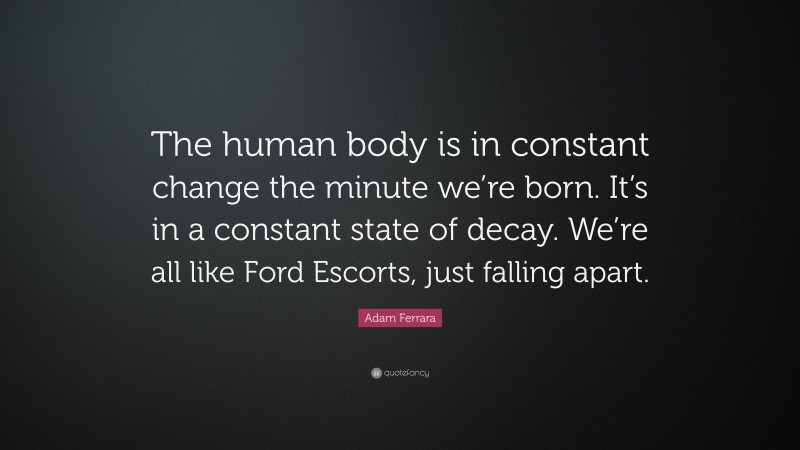 Adam Ferrara Quote: “The human body is in constant change the minute we’re born. It’s in a constant state of decay. We’re all like Ford Escorts, just falling apart.”