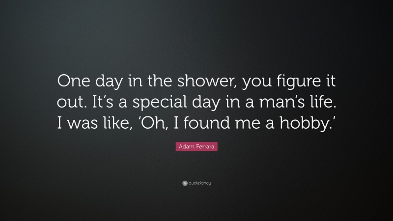 Adam Ferrara Quote: “One day in the shower, you figure it out. It’s a special day in a man’s life. I was like, ‘Oh, I found me a hobby.’”