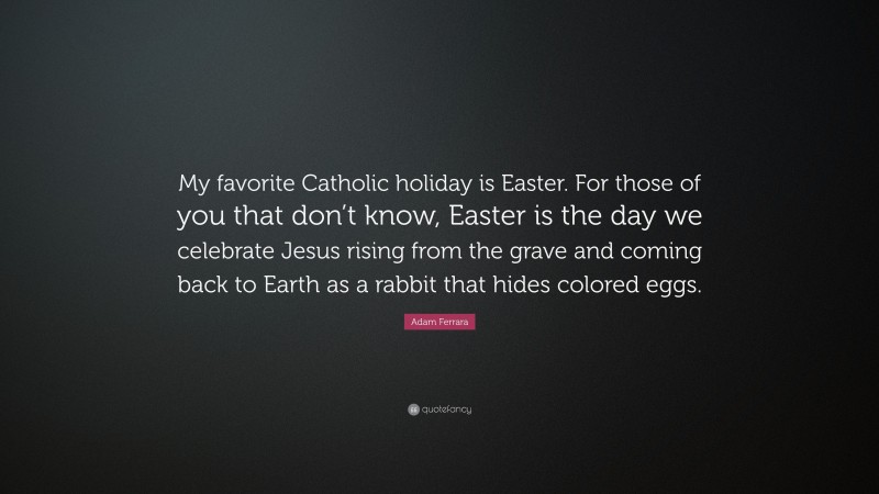 Adam Ferrara Quote: “My favorite Catholic holiday is Easter. For those of you that don’t know, Easter is the day we celebrate Jesus rising from the grave and coming back to Earth as a rabbit that hides colored eggs.”