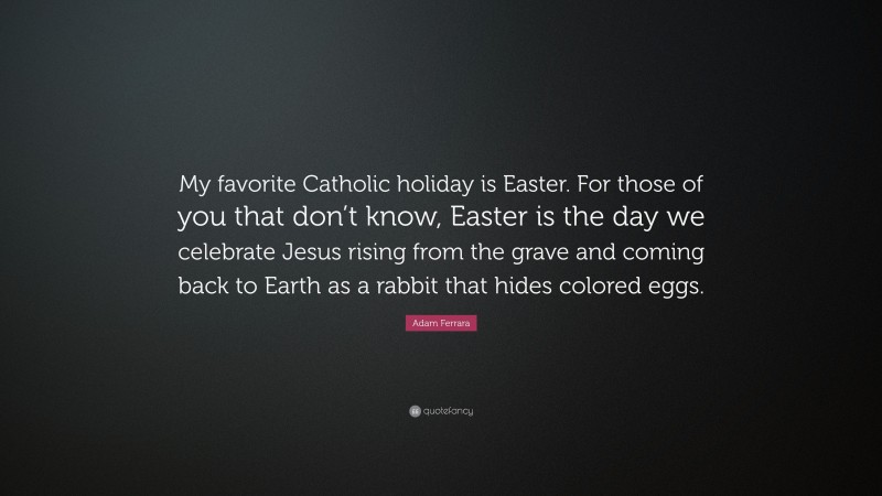 Adam Ferrara Quote: “My favorite Catholic holiday is Easter. For those of you that don’t know, Easter is the day we celebrate Jesus rising from the grave and coming back to Earth as a rabbit that hides colored eggs.”