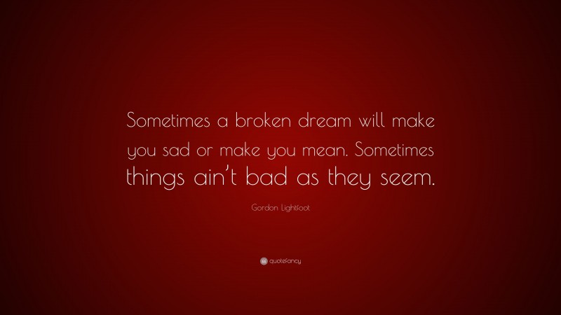 Gordon Lightfoot Quote: “Sometimes a broken dream will make you sad or make you mean. Sometimes things ain’t bad as they seem.”