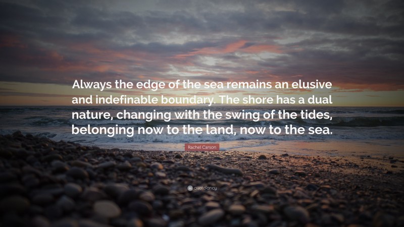 Rachel Carson Quote: “Always the edge of the sea remains an elusive and indefinable boundary. The shore has a dual nature, changing with the swing of the tides, belonging now to the land, now to the sea.”