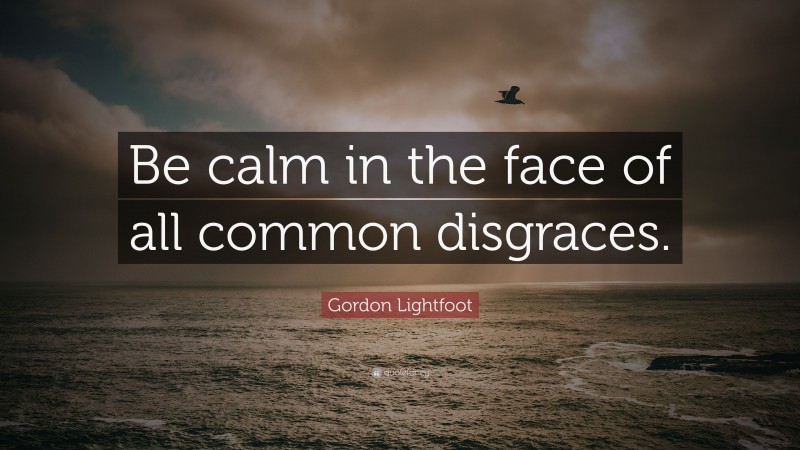 Gordon Lightfoot Quote: “Be calm in the face of all common disgraces.”