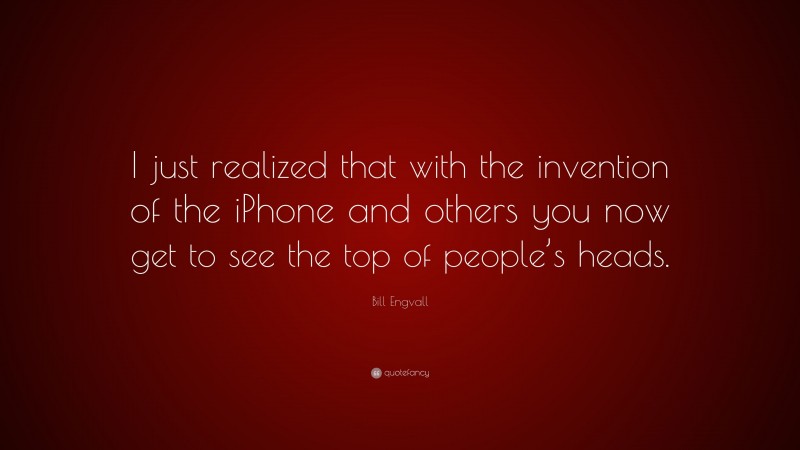 Bill Engvall Quote: “I just realized that with the invention of the iPhone and others you now get to see the top of people’s heads.”