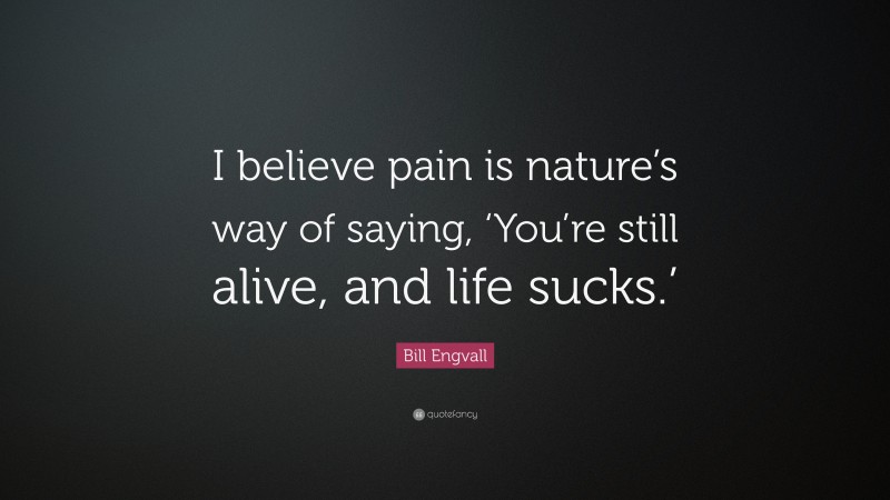 Bill Engvall Quote: “I believe pain is nature’s way of saying, ‘You’re still alive, and life sucks.’”