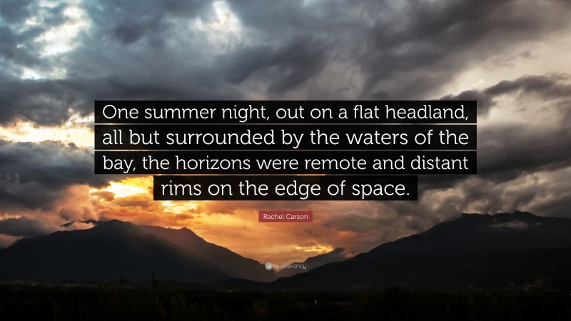 Rachel Carson Quote: “One summer night, out on a flat headland, all but surrounded by the waters of the bay, the horizons were remote and distant rims on the edge of space.”