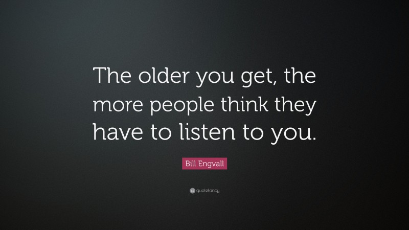 Bill Engvall Quote: “The older you get, the more people think they have to listen to you.”