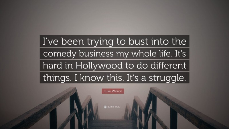 Luke Wilson Quote: “I’ve been trying to bust into the comedy business my whole life. It’s hard in Hollywood to do different things. I know this. It’s a struggle.”