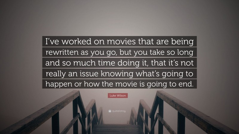 Luke Wilson Quote: “I’ve worked on movies that are being rewritten as you go, but you take so long and so much time doing it, that it’s not really an issue knowing what’s going to happen or how the movie is going to end.”