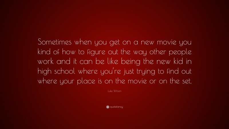 Luke Wilson Quote: “Sometimes when you get on a new movie you kind of how to figure out the way other people work and it can be like being the new kid in high school where you’re just trying to find out where your place is on the movie or on the set.”