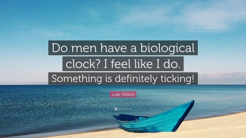 Luke Wilson Quote: “Do men have a biological clock? I feel like I do. Something is definitely ticking!”