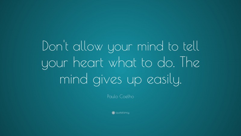 Paulo Coelho Quote: “Don’t allow your mind to tell your heart what to do. The mind gives up easily.”
