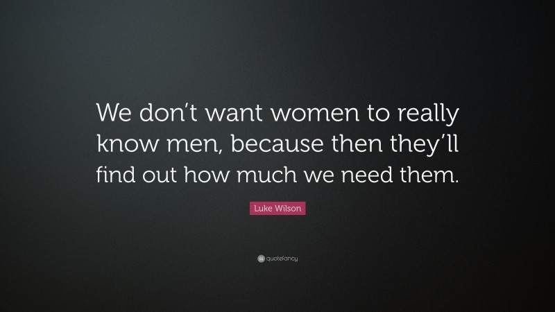 Luke Wilson Quote: “We don’t want women to really know men, because then they’ll find out how much we need them.”