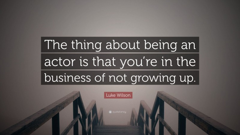 Luke Wilson Quote: “The thing about being an actor is that you’re in the business of not growing up.”