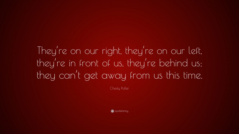 Chesty Puller Quote: “They’re on our right, they’re on our left, they’re in front of us, they’re behind us; they can’t get away from us this time.”