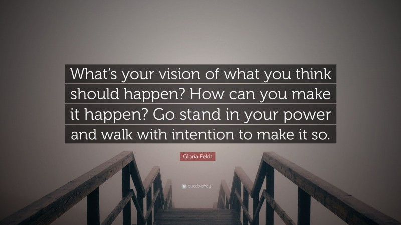 Gloria Feldt Quote: “What’s your vision of what you think should happen? How can you make it happen? Go stand in your power and walk with intention to make it so.”