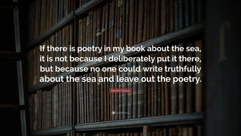 Rachel Carson Quote: “If there is poetry in my book about the sea, it is not because I deliberately put it there, but because no one could write truthfully about the sea and leave out the poetry.”