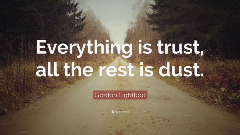 Gordon Lightfoot Quote: “Everything is trust, all the rest is dust.”