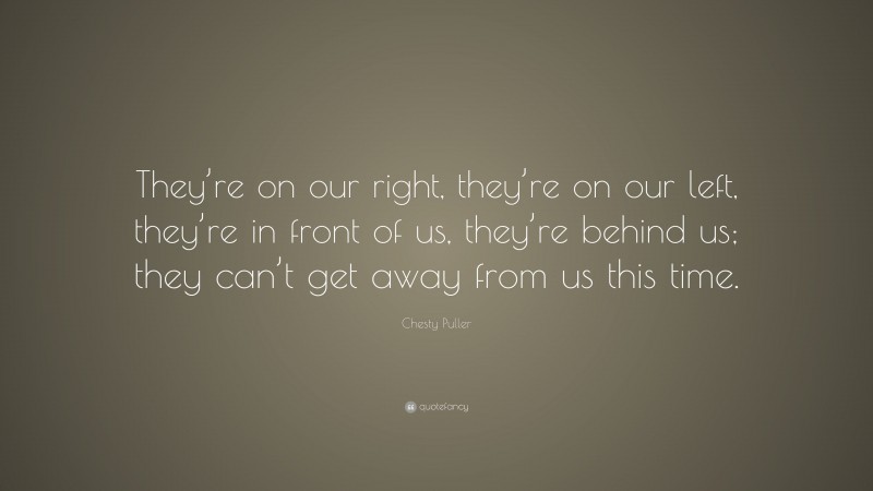 Chesty Puller Quote: “They’re on our right, they’re on our left, they’re in front of us, they’re behind us; they can’t get away from us this time.”