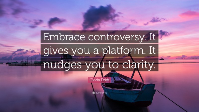 Gloria Feldt Quote: “Embrace controversy. It gives you a platform. It nudges you to clarity.”