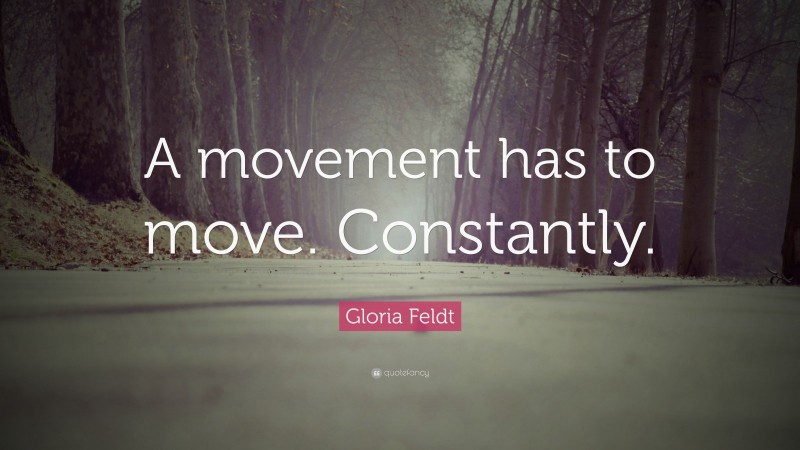 Gloria Feldt Quote: “A movement has to move. Constantly.”