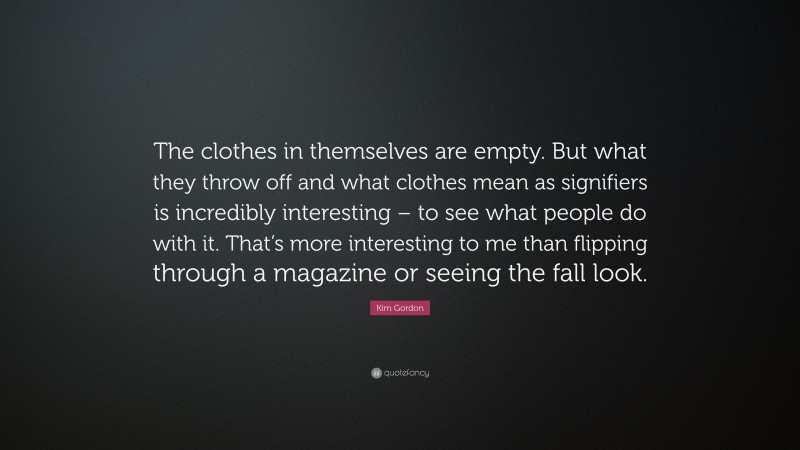 Kim Gordon Quote: “The clothes in themselves are empty. But what they throw off and what clothes mean as signifiers is incredibly interesting – to see what people do with it. That’s more interesting to me than flipping through a magazine or seeing the fall look.”