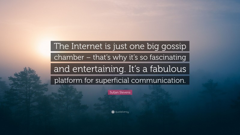 Sufjan Stevens Quote: “The Internet is just one big gossip chamber – that’s why it’s so fascinating and entertaining. It’s a fabulous platform for superficial communication.”