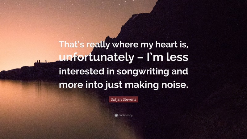 Sufjan Stevens Quote: “That’s really where my heart is, unfortunately – I’m less interested in songwriting and more into just making noise.”