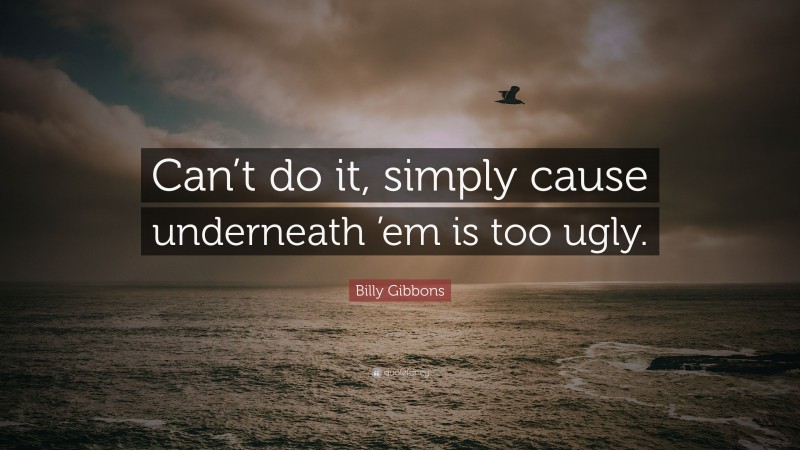 Billy Gibbons Quote: “Can’t do it, simply cause underneath ’em is too ugly.”
