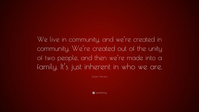 Sufjan Stevens Quote: “We live in community, and we’re created in community. We’re created out of the unity of two people, and then we’re made into a family. It’s just inherent in who we are.”