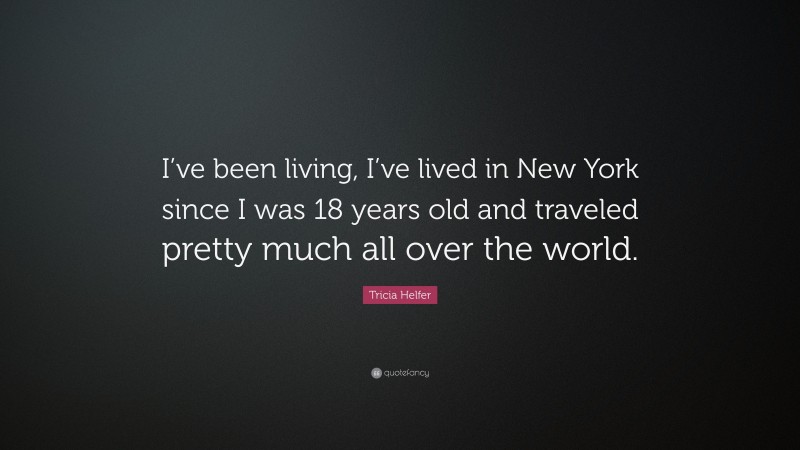 Tricia Helfer Quote: “I’ve been living, I’ve lived in New York since I was 18 years old and traveled pretty much all over the world.”