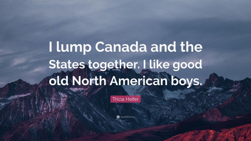 Tricia Helfer Quote: “I lump Canada and the States together. I like good old North American boys.”