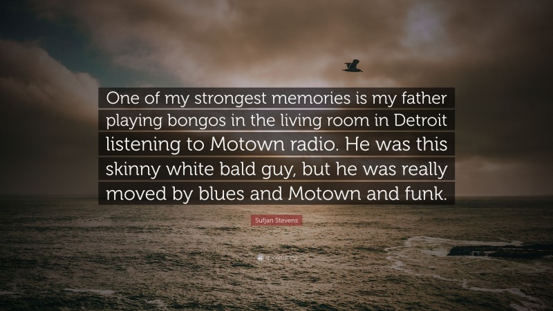 Sufjan Stevens Quote: “One of my strongest memories is my father playing bongos in the living room in Detroit listening to Motown radio. He was this skinny white bald guy, but he was really moved by blues and Motown and funk.”