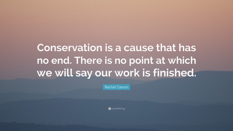 Rachel Carson Quote: “Conservation is a cause that has no end. There is no point at which we will say our work is finished.”