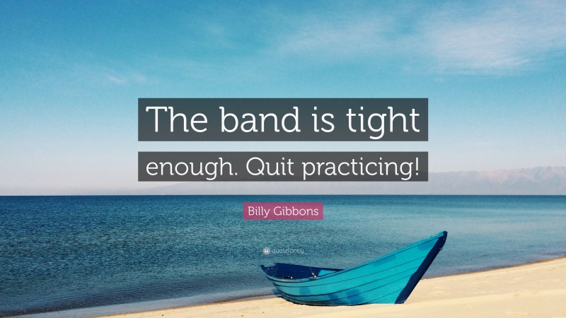 Billy Gibbons Quote: “The band is tight enough. Quit practicing!”
