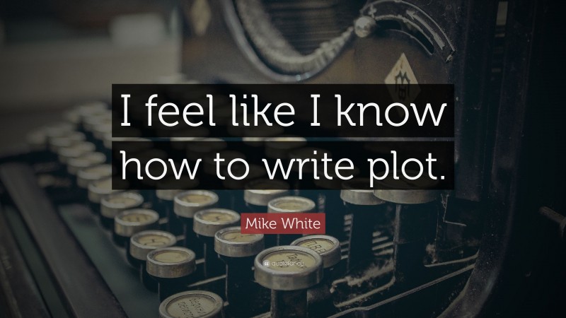 Mike White Quote: “I feel like I know how to write plot.”