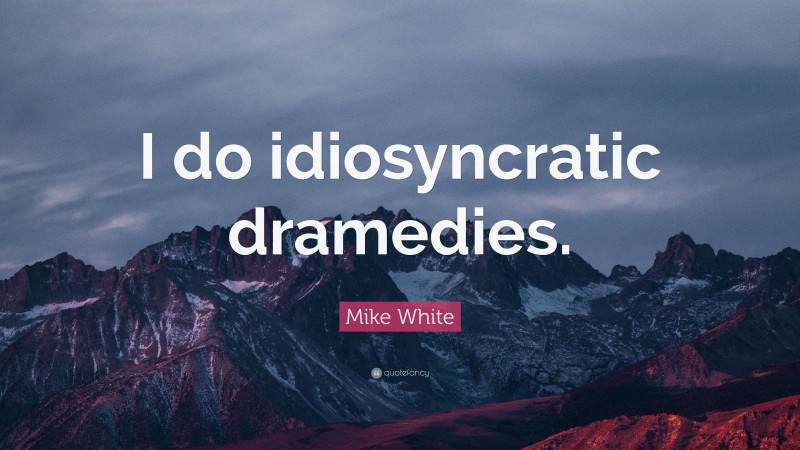 Mike White Quote: “I do idiosyncratic dramedies.”