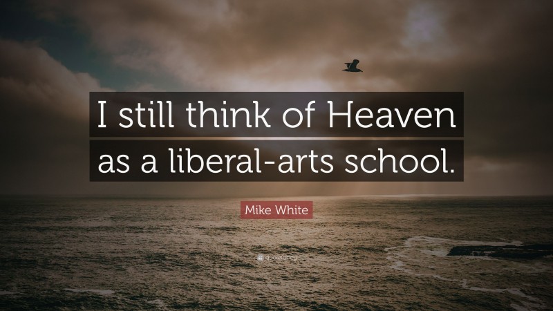 Mike White Quote: “I still think of Heaven as a liberal-arts school.”