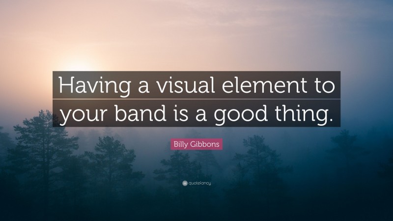 Billy Gibbons Quote: “Having a visual element to your band is a good thing.”