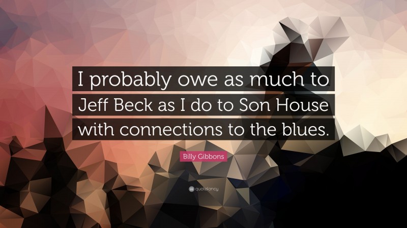 Billy Gibbons Quote: “I probably owe as much to Jeff Beck as I do to Son House with connections to the blues.”