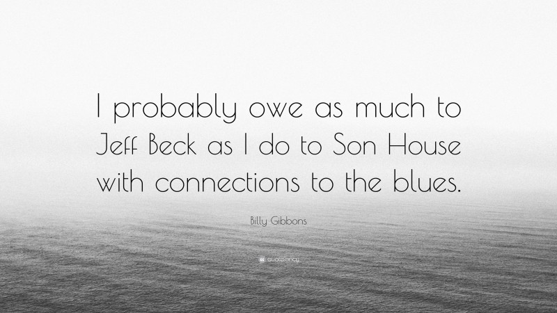 Billy Gibbons Quote: “I probably owe as much to Jeff Beck as I do to Son House with connections to the blues.”