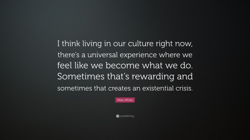 Mike White Quote: “I think living in our culture right now, there’s a universal experience where we feel like we become what we do. Sometimes that’s rewarding and sometimes that creates an existential crisis.”